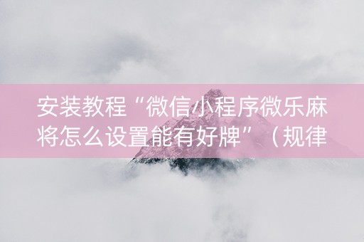 安装教程“微信小程序微乐麻将怎么设置能有好牌”（规律确实有挂)