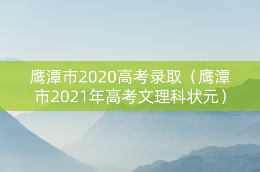 鹰潭市2020高考录取（鹰潭市2021年高考文理科状元）