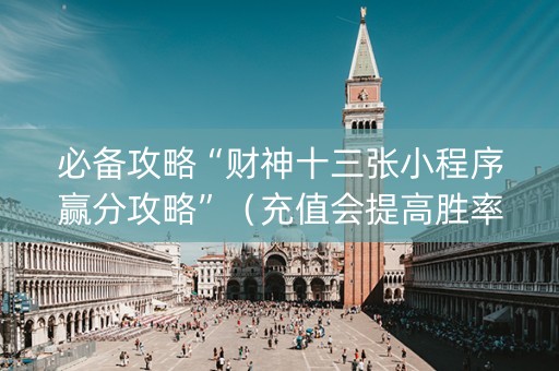 必备攻略“财神十三张小程序赢分攻略”（充值会提高胜率么)