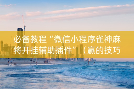 必备教程“微信小程序雀神麻将开挂辅助插件”（赢的技巧规律)