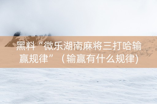 黑料“微乐湖南麻将三打哈输赢规律”（输赢有什么规律)
