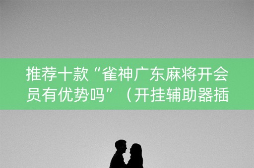 推荐十款“雀神广东麻将开会员有优势吗”（开挂辅助器插件)