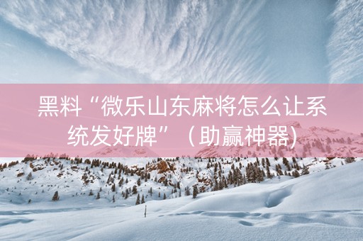 黑料“微乐山东麻将怎么让系统发好牌”（助赢神器)