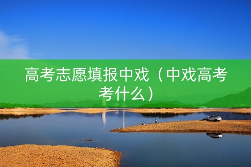 高考志愿填报中戏（中戏高考考什么）
