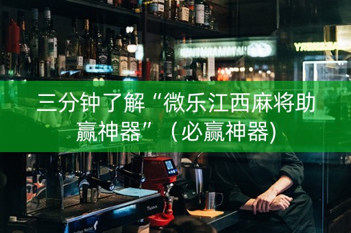 三分钟了解“微乐江西麻将助赢神器”（必赢神器)