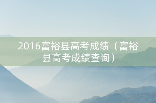 2016富裕县高考成绩（富裕县高考成绩查询）