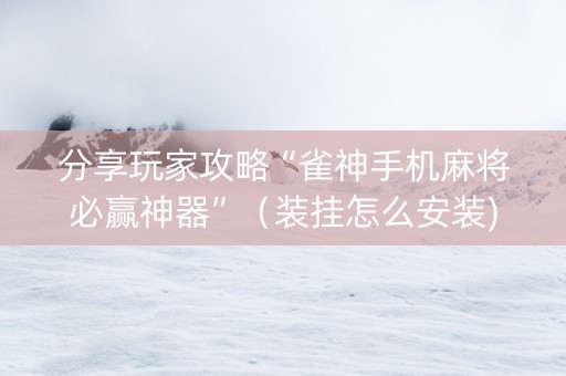 分享玩家攻略“雀神手机麻将必赢神器”（装挂怎么安装)