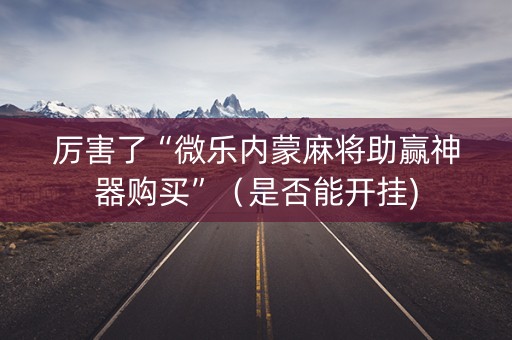 厉害了“微乐内蒙麻将助赢神器购买”（是否能开挂)
