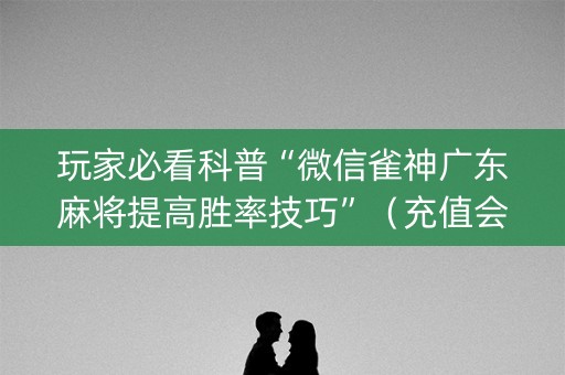 玩家必看科普“微信雀神广东麻将提高胜率技巧”（充值会提高胜率么)