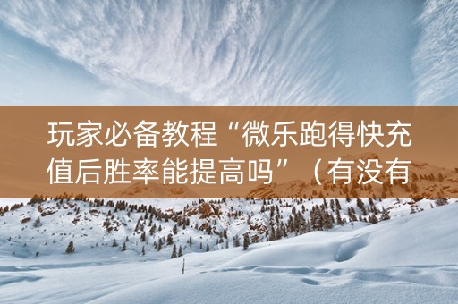 玩家必备教程“微乐跑得快充值后胜率能提高吗”（有没有猫腻)
