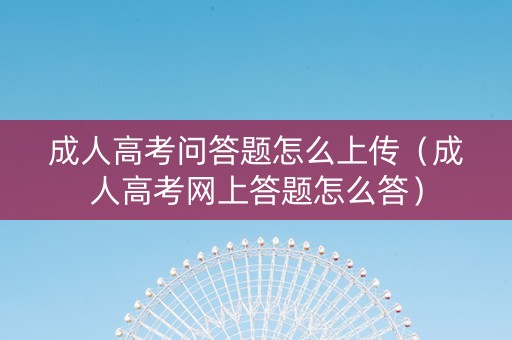 成人高考问答题怎么上传（成人高考网上答题怎么答）