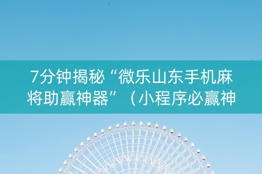 7分钟揭秘“微乐山东手机麻将助赢神器”（小程序必赢神器)