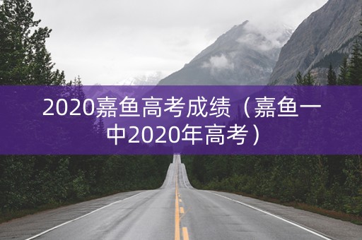2020嘉鱼高考成绩（嘉鱼一中2020年高考）