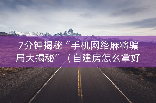 7分钟揭秘“手机网络麻将骗局大揭秘”（自建房怎么拿好牌)