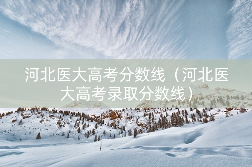 河北医大高考分数线（河北医大高考录取分数线）