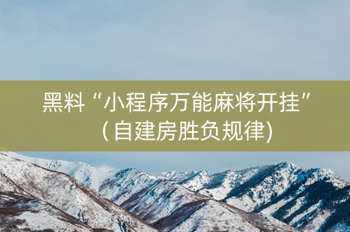 黑料“小程序万能麻将开挂”（自建房胜负规律)