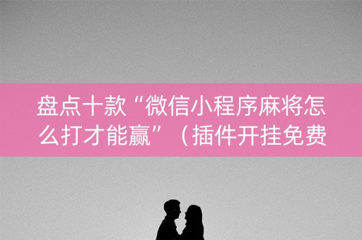 盘点十款“微信小程序麻将怎么打才能赢”（插件开挂免费AI)