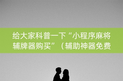 给大家科普一下“小程序麻将辅牌器购买”（辅助神器免费)