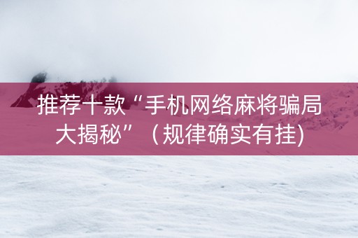 推荐十款“手机网络麻将骗局大揭秘”（规律确实有挂)