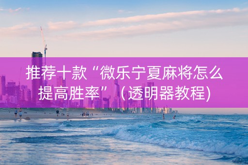 推荐十款“微乐宁夏麻将怎么提高胜率”（透明器教程)