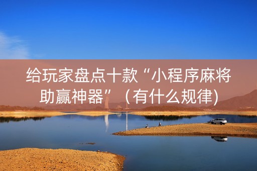 给玩家盘点十款“小程序麻将助赢神器”（有什么规律)