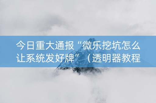 今日重大通报“微乐挖坑怎么让系统发好牌”（透明器教程)