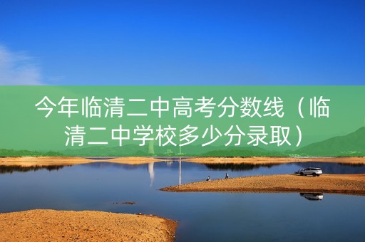 今年临清二中高考分数线（临清二中学校多少分录取）