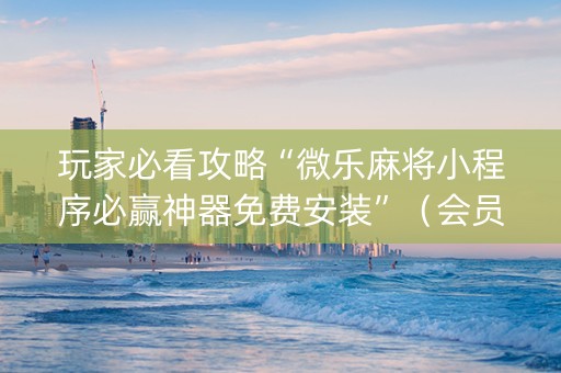 玩家必看攻略“微乐麻将小程序必赢神器免费安装”（会员会提高胜率吗)