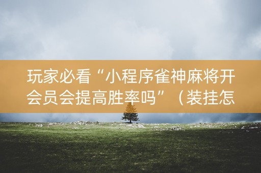 玩家必看“小程序雀神麻将开会员会提高胜率吗”（装挂怎么安装)