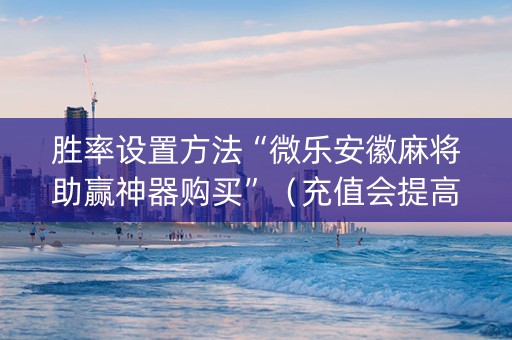 胜率设置方法“微乐安徽麻将助赢神器购买”（充值会提高胜率么)