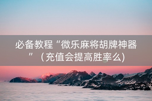 必备教程“微乐麻将胡牌神器”（充值会提高胜率么)