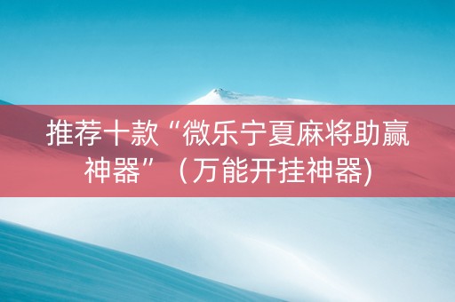 推荐十款“微乐宁夏麻将助赢神器”（万能开挂神器)