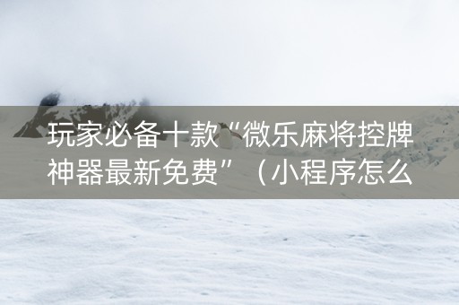 玩家必备十款“微乐麻将控牌神器最新免费”（小程序怎么才会赢)