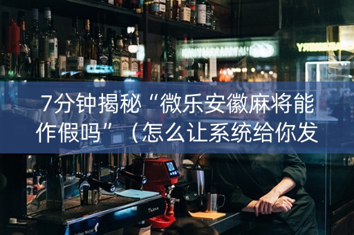 7分钟揭秘“微乐安徽麻将能作假吗”（怎么让系统给你发好牌)