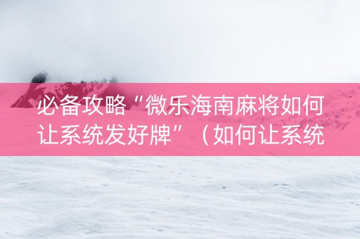 必备攻略“微乐海南麻将如何让系统发好牌”（如何让系统发好牌)