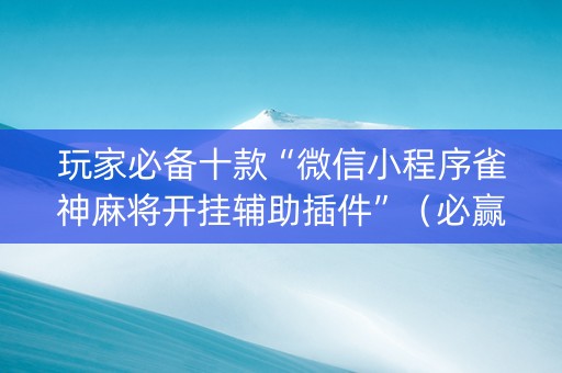 玩家必备十款“微信小程序雀神麻将开挂辅助插件”（必赢神器辅助器)