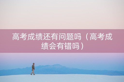 高考成绩还有问题吗（高考成绩会有错吗）