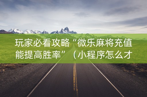 玩家必看攻略“微乐麻将充值能提高胜率”（小程序怎么才会赢)