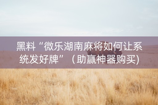 黑料“微乐湖南麻将如何让系统发好牌”（助赢神器购买)