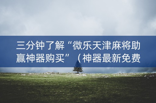 三分钟了解“微乐天津麻将助赢神器购买”（神器最新免费)