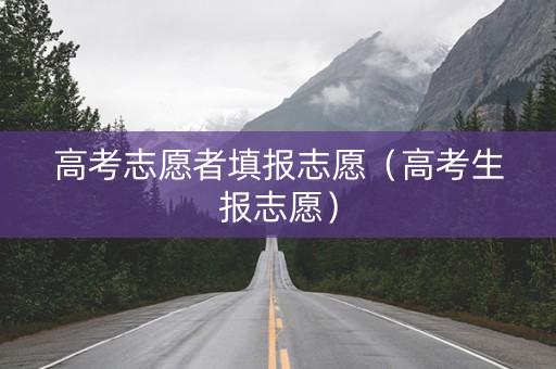 高考志愿者填报志愿（高考生报志愿）