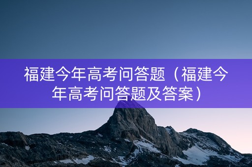 福建今年高考问答题（福建今年高考问答题及答案）