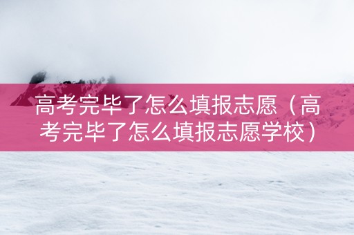 高考完毕了怎么填报志愿（高考完毕了怎么填报志愿学校）