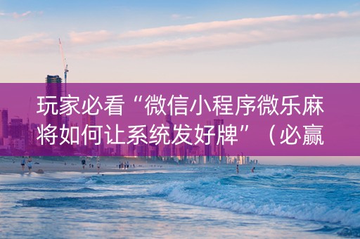 玩家必看“微信小程序微乐麻将如何让系统发好牌”（必赢神器辅助器)