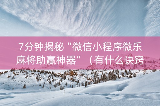 7分钟揭秘“微信小程序微乐麻将助赢神器”（有什么诀窍)
