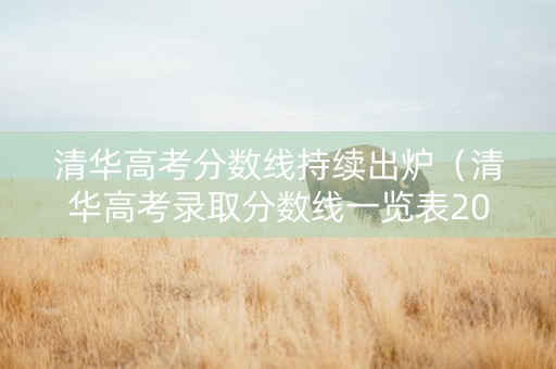 清华高考分数线持续出炉（清华高考录取分数线一览表2021）