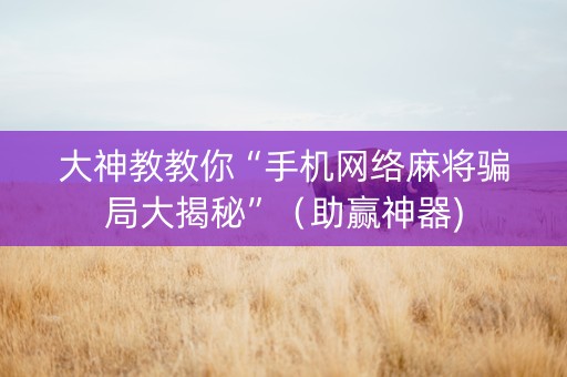 大神教教你“手机网络麻将骗局大揭秘”（助赢神器)