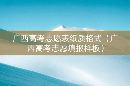 广西高考志愿表纸质格式（广西高考志愿填报样板）