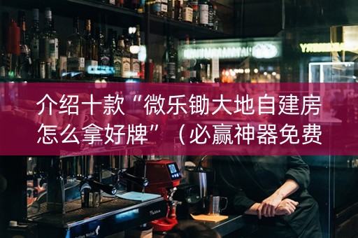 介绍十款“微乐锄大地自建房怎么拿好牌”（必赢神器免费安装)