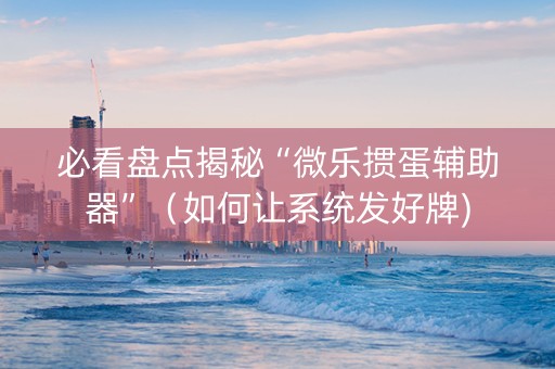 必看盘点揭秘“微乐掼蛋辅助器”（如何让系统发好牌)